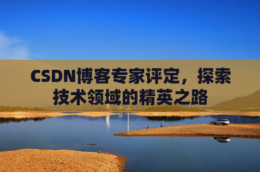 CSDN博客专家评定,探索技术领域的精英之路 CSDN博客专家评定,探索技术领域的精英之路