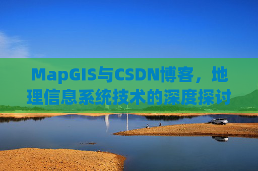MapGIS与CSDN博客,地理信息系统技术的深度探讨
